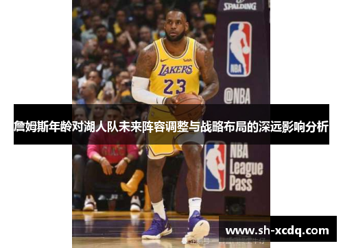 詹姆斯年龄对湖人队未来阵容调整与战略布局的深远影响分析